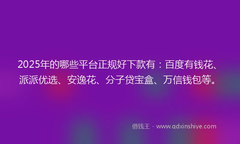 2025年的哪些平台正规好下款有：百度有钱花、派派优选、安逸花、分子贷宝盒、万信钱包等。