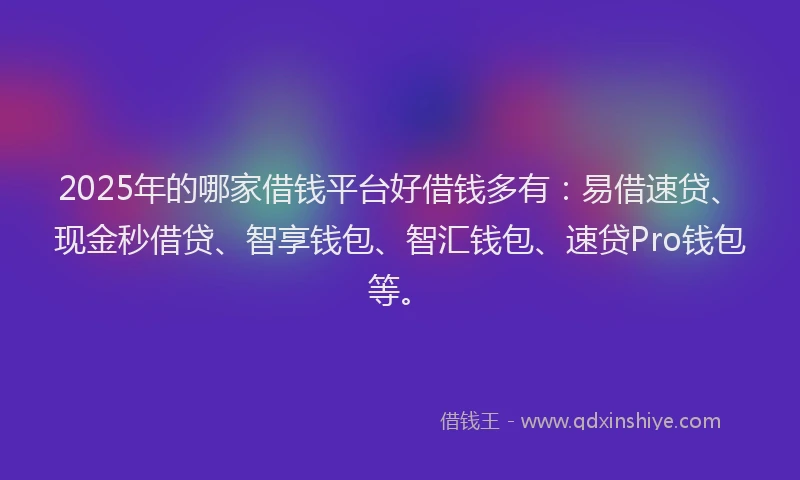 2025年的哪家借钱平台好借钱多有：易借速贷、现金秒借贷、智享钱包、智汇钱包、速贷Pro钱包等。