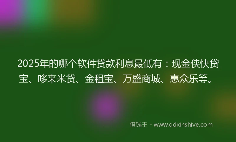 2025年的哪个软件贷款利息最低有：现金侠快贷宝、哆来米贷、金租宝、万盛商城、惠众乐等。