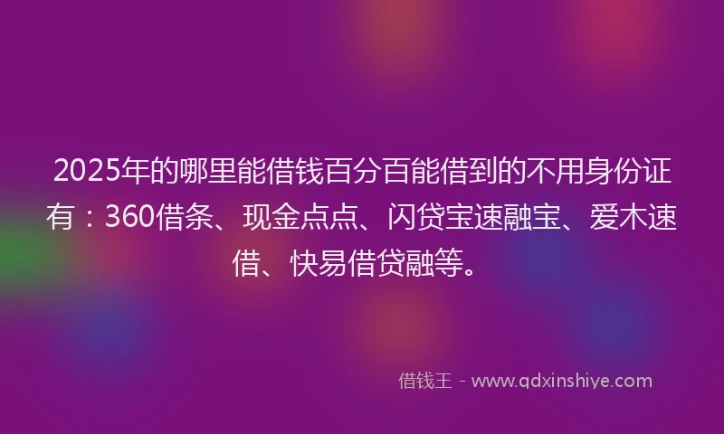 2025年的哪里能借钱百分百能借到的不用身份证有：360借条、现金点点、闪贷宝速融宝、爱木速借、快易借贷融等。
