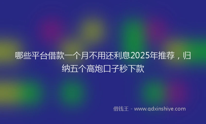 哪些平台借款一个月不用还利息2025年推荐，归纳五个高炮口子秒下款