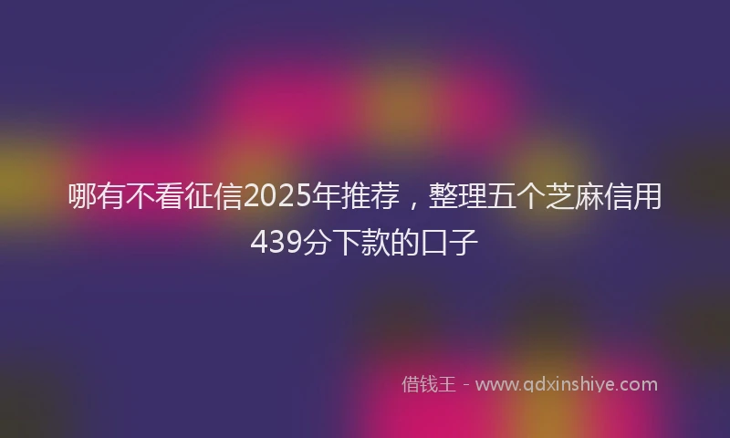 哪有不看征信2025年推荐，整理五个芝麻信用439分下款的口子