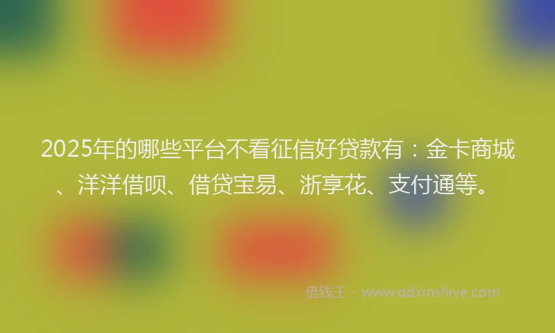 2025年的哪些平台不看征信好贷款有：金卡商城、洋洋借呗、借贷宝易、浙享花、支付通等。