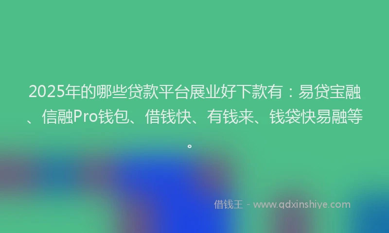 2025年的哪些贷款平台展业好下款有：易贷宝融、信融Pro钱包、借钱快、有钱来、钱袋快易融等。