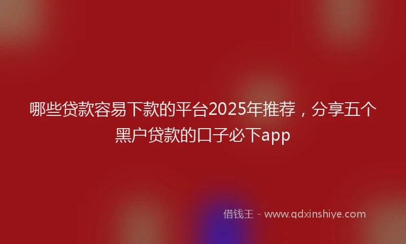 哪些贷款容易下款的平台2025年推荐，分享五个黑户贷款的口子必下app