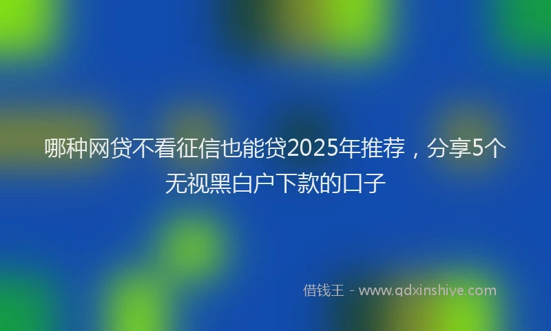 哪种网贷不看征信也能贷2025年推荐，分享5个无视黑白户下款的口子