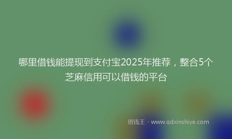 哪里借钱能提现到支付宝2025年推荐，整合5个芝麻信用可以借钱的平台