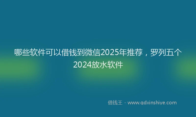 哪些软件可以借钱到微信2025年推荐，罗列五个2024放水软件