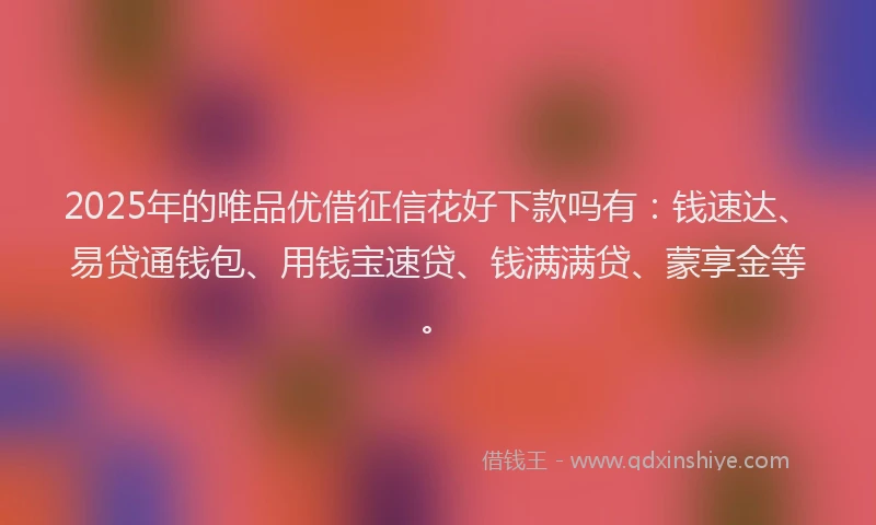 2025年的唯品优借征信花好下款吗有：钱速达、易贷通钱包、用钱宝速贷、钱满满贷、蒙享金等。