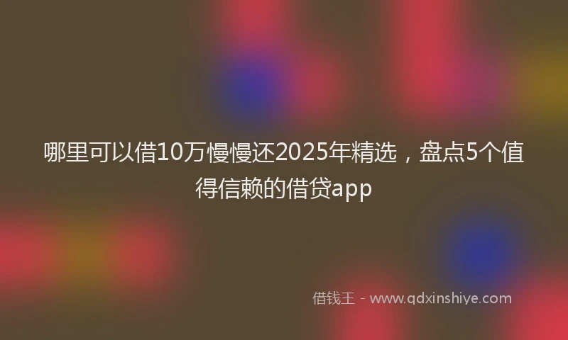 哪里可以借10万慢慢还2025年精选，盘点5个值得信赖的借贷app