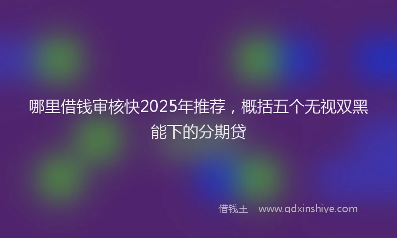 哪里借钱审核快2025年推荐，概括五个无视双黑能下的分期贷