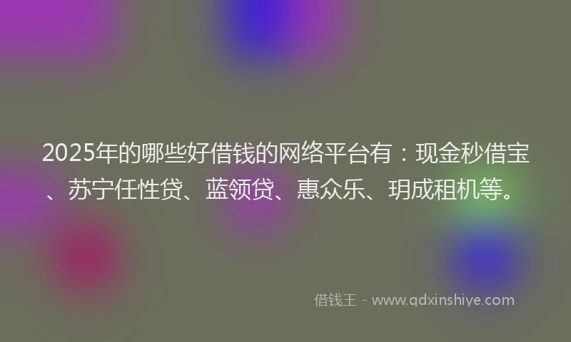 2025年的哪些好借钱的网络平台有：现金秒借宝、苏宁任性贷、蓝领贷、惠众乐、玥成租机等。