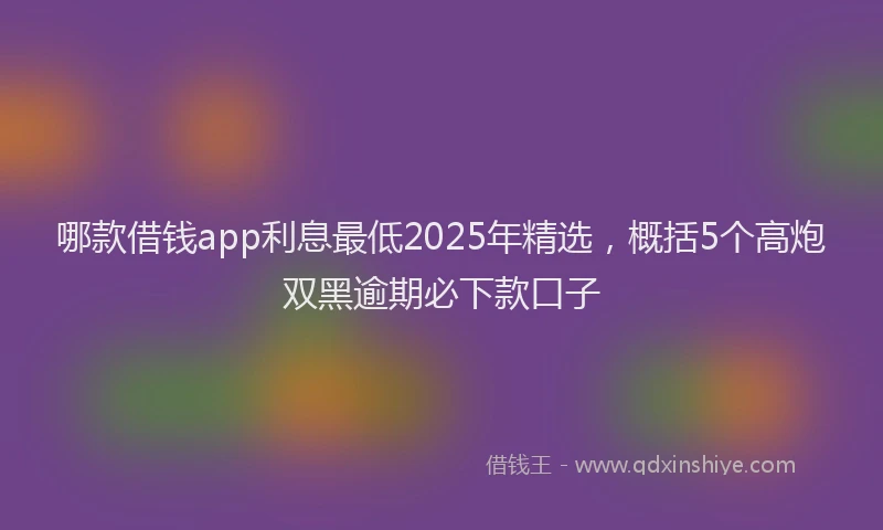 哪款借钱app利息最低2025年精选，概括5个高炮双黑逾期必下款口子