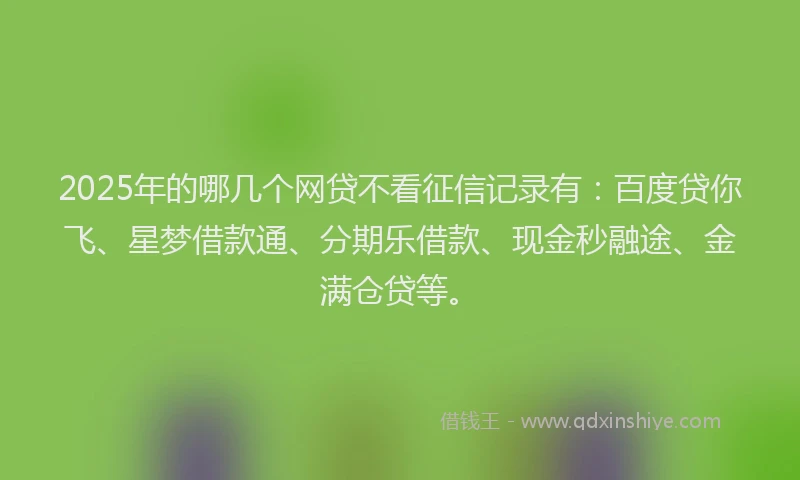 2025年的哪几个网贷不看征信记录有:百度贷你飞、星梦借款通、分期乐借款、现金秒融途、金满仓贷等。