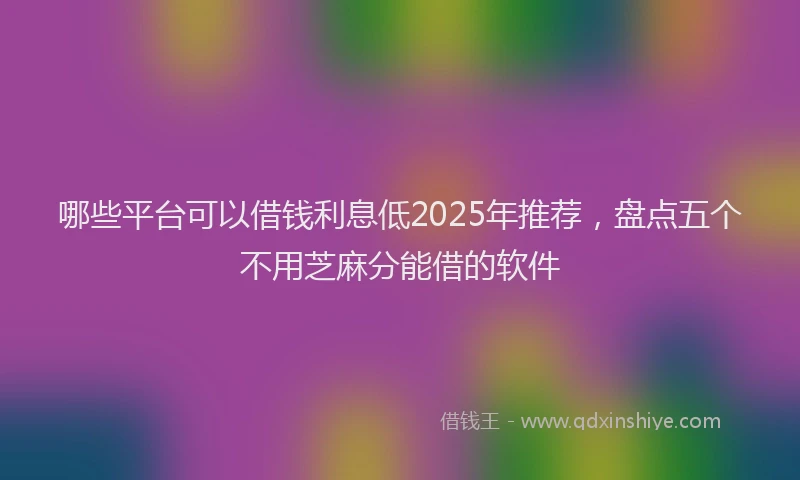 哪些平台可以借钱利息低2025年推荐，盘点五个不用芝麻分能借的软件