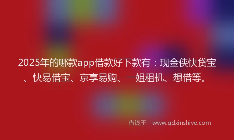 2025年的哪款app借款好下款有：现金侠快贷宝、快易借宝、京享易购、一姐租机、想借等。