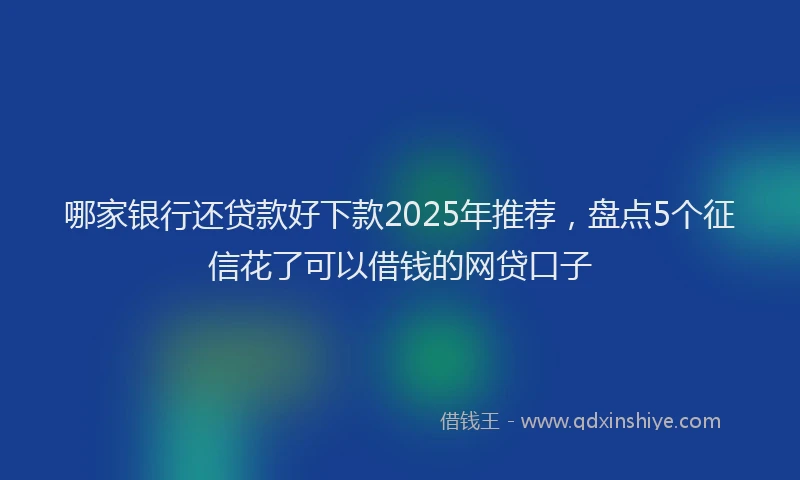 哪家银行还贷款好下款2025年推荐，盘点5个征信花了可以借钱的网贷口子