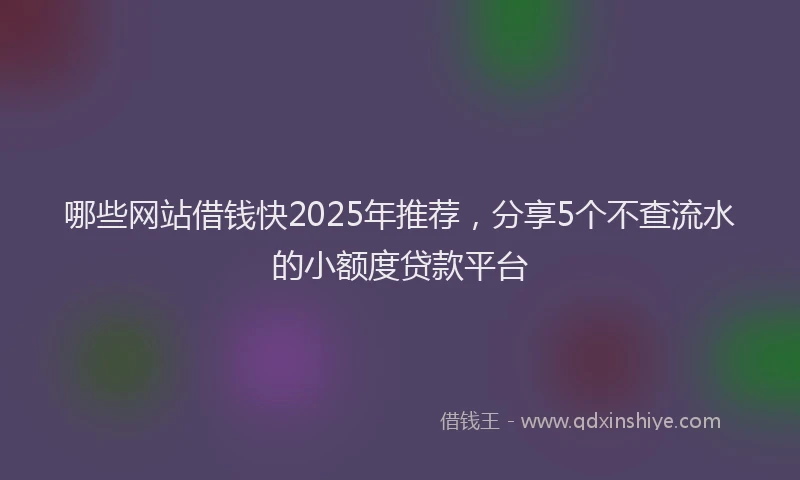 哪些网站借钱快2025年推荐，分享5个不查流水的小额度贷款平台