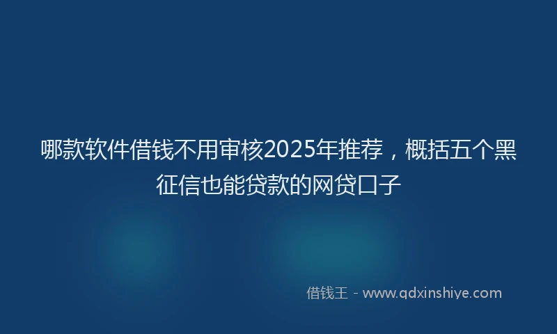哪款软件借钱不用审核2025年推荐，概括五个黑征信也能贷款的网贷口子