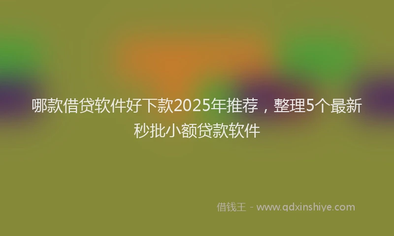 哪款借贷软件好下款2025年推荐，整理5个最新秒批小额贷款软件