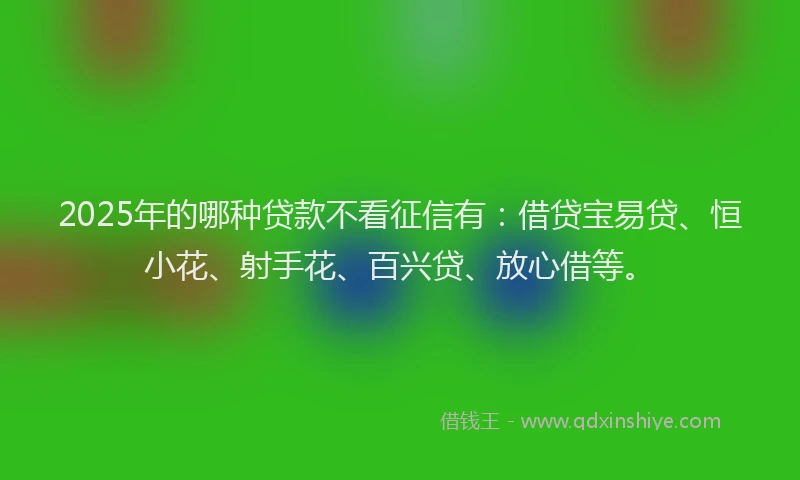2025年的哪种贷款不看征信有：借贷宝易贷、恒小花、射手花、百兴贷、放心借等。