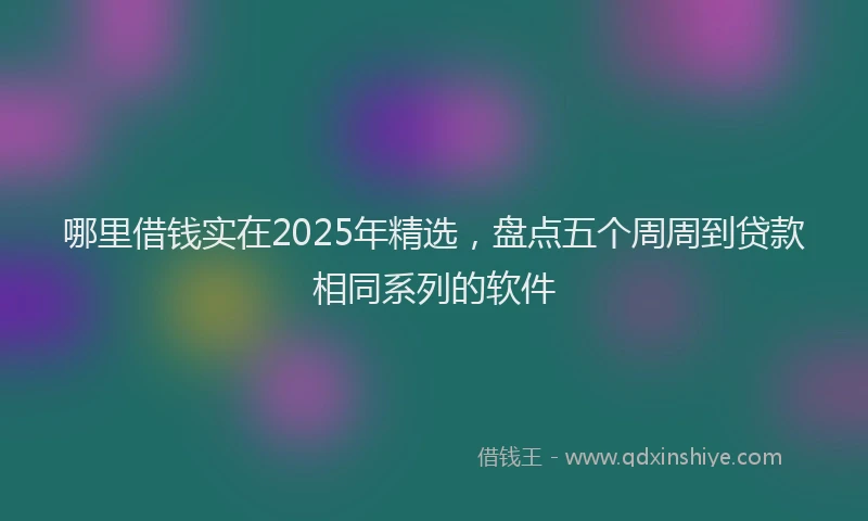 哪里借钱实在2025年精选，盘点五个周周到贷款相同系列的软件