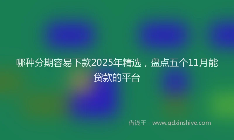 哪种分期容易下款2025年精选，盘点五个11月能贷款的平台