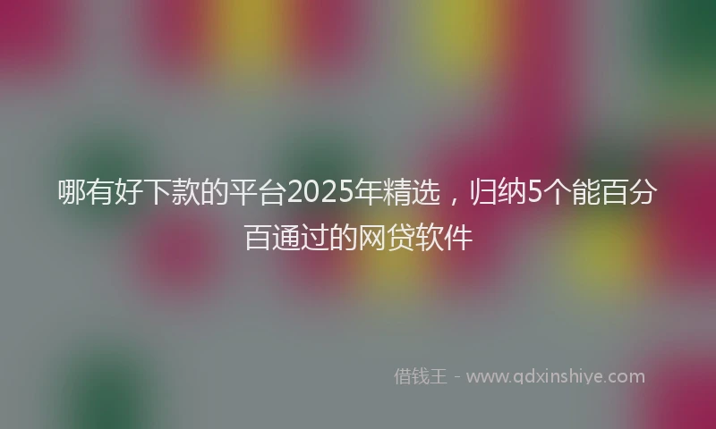 哪有好下款的平台2025年精选，归纳5个能百分百通过的网贷软件