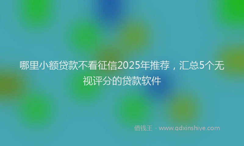 哪里小额贷款不看征信2025年推荐，汇总5个无视评分的贷款软件