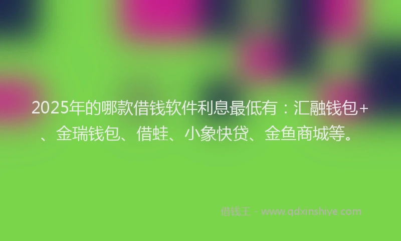 2025年的哪款借钱软件利息最低有：汇融钱包+、金瑞钱包、借蛙、小象快贷、金鱼商城等。