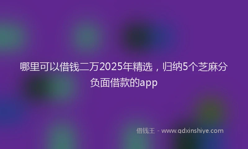 哪里可以借钱二万2025年精选，归纳5个芝麻分负面借款的app