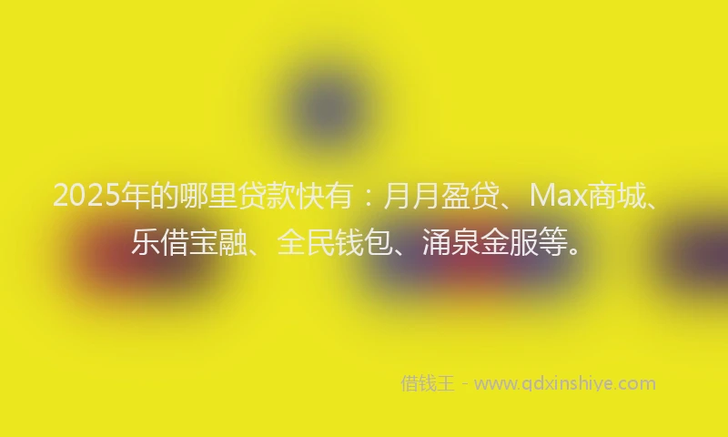 2025年的哪里贷款快有：月月盈贷、Max商城、乐借宝融、全民钱包、涌泉金服等。