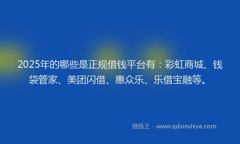 2025年的哪些是正规借钱平台有：彩虹商城、钱袋管家、美团闪借、惠众乐、乐借宝融等。
