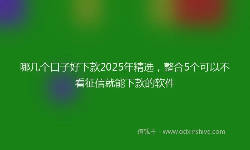 哪几个口子好下款2025年精选，整合5个可以不看征信就能下款的软件