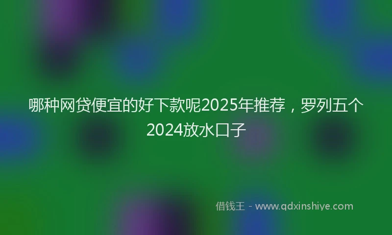 哪种网贷便宜的好下款呢2025年推荐，罗列五个2024放水口子