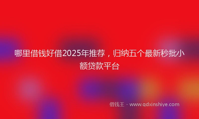 哪里借钱好借2025年推荐，归纳五个最新秒批小额贷款平台