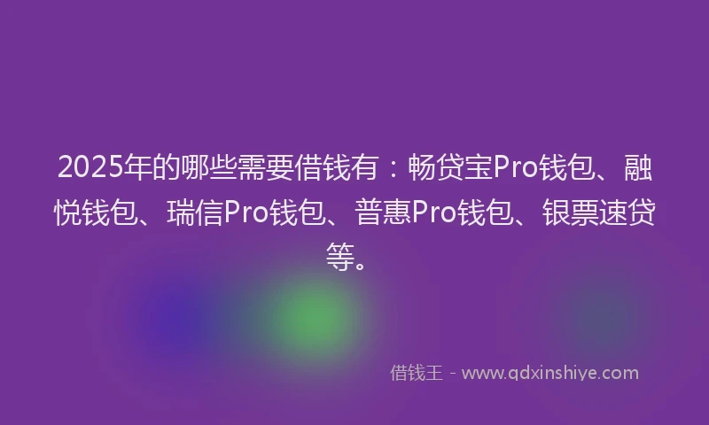 2025年的哪些需要借钱有：畅贷宝Pro钱包、融悦钱包、瑞信Pro钱包、普惠Pro钱包、银票速贷等。