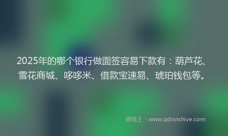 2025年的哪个银行做面签容易下款有：葫芦花、雪花商城、哆哆米、借款宝速易、琥珀钱包等。