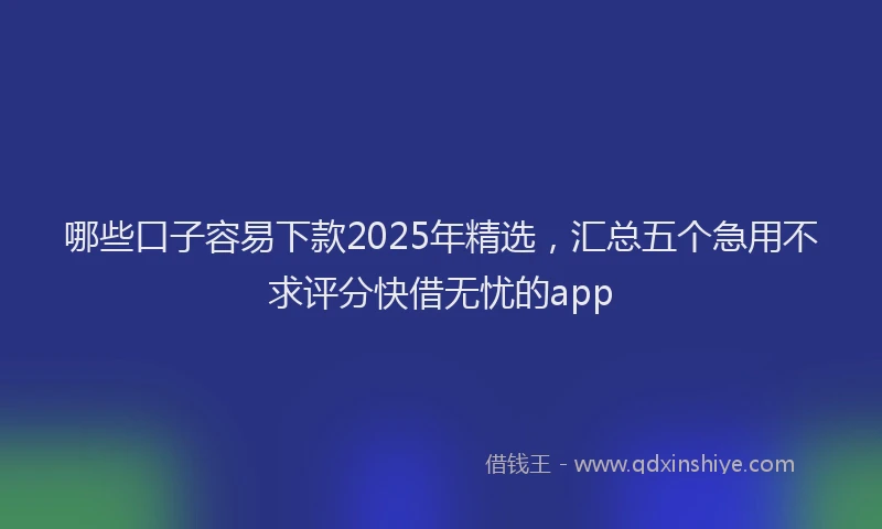 哪些口子容易下款2025年精选，汇总五个急用不求评分快借无忧的app