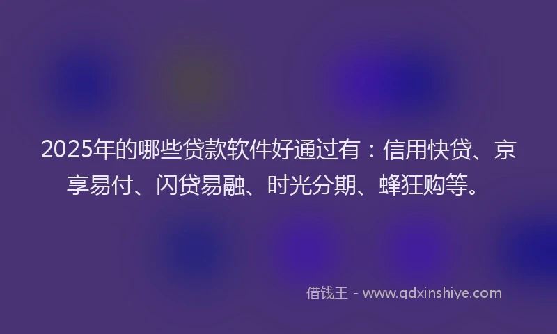 2025年的哪些贷款软件好通过有：信用快贷、京享易付、闪贷易融、时光分期、蜂狂购等。