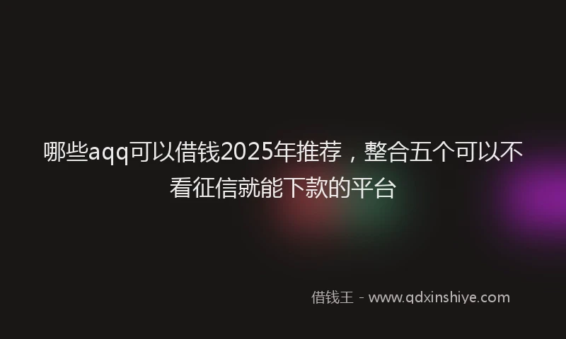 哪些aqq可以借钱2025年推荐，整合五个可以不看征信就能下款的平台