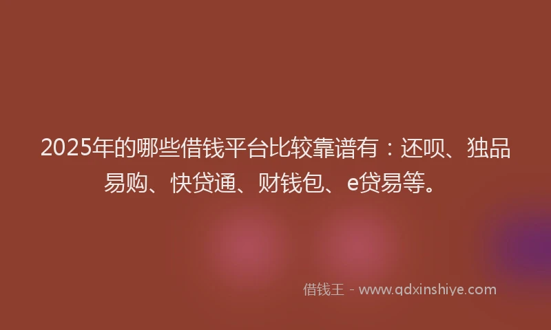 2025年的哪些借钱平台比较靠谱有：还呗、独品易购、快贷通、财钱包、e贷易等。