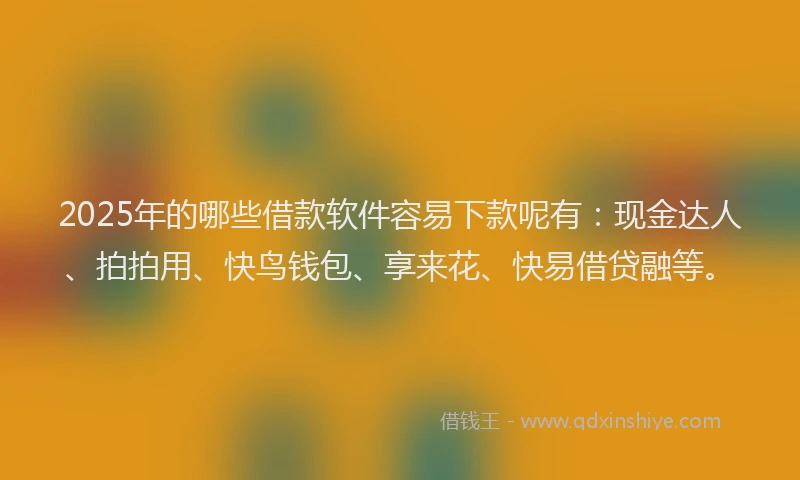 2025年的哪些借款软件容易下款呢有：现金达人、拍拍用、快鸟钱包、享来花、快易借贷融等。