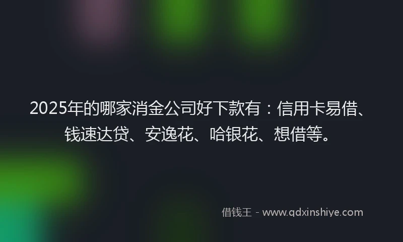 2025年的哪家消金公司好下款有：信用卡易借、钱速达贷、安逸花、哈银花、想借等。