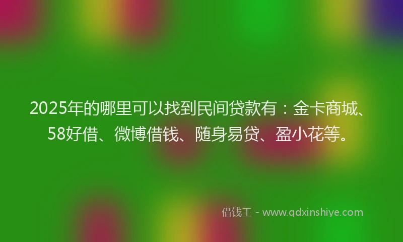2025年的哪里可以找到民间贷款有：金卡商城、58好借、微博借钱、随身易贷、盈小花等。