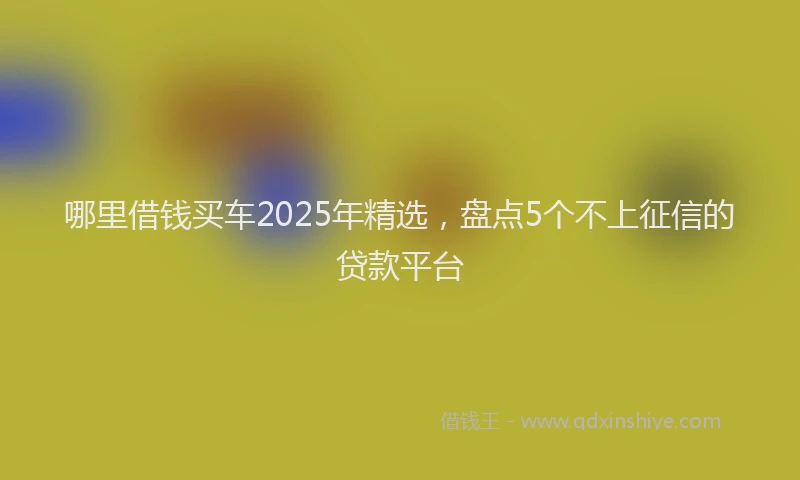 哪里借钱买车2025年精选，盘点5个不上征信的贷款平台
