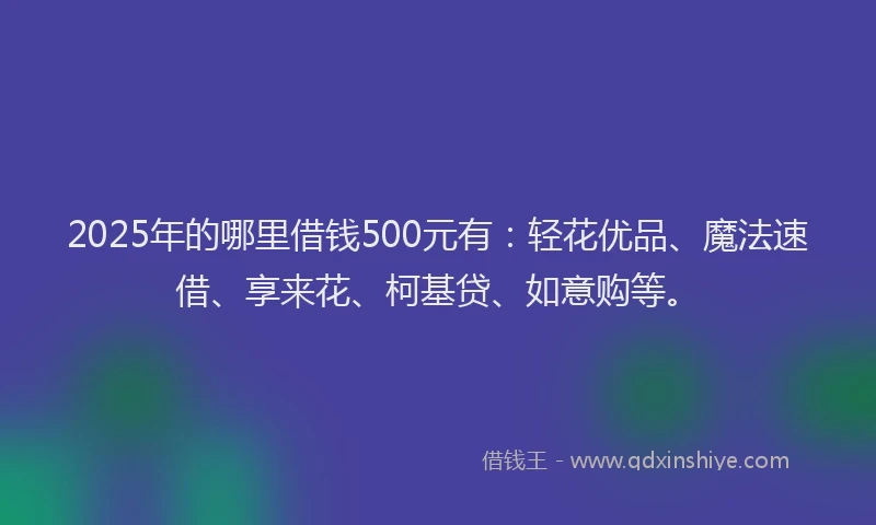 2025年的哪里借钱500元有：轻花优品、魔法速借、享来花、柯基贷、如意购等。