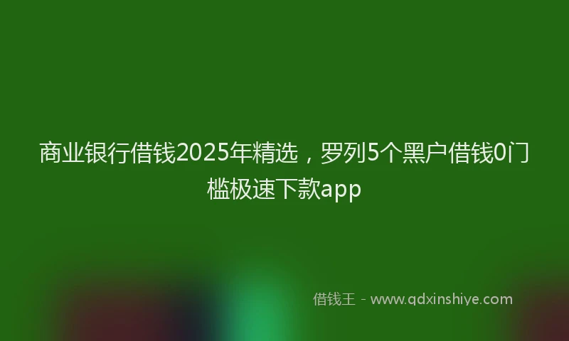 商业银行借钱2025年精选，罗列5个黑户借钱0门槛极速下款app