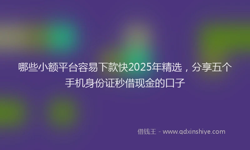 哪些小额平台容易下款快2025年精选，分享五个手机身份证秒借现金的口子