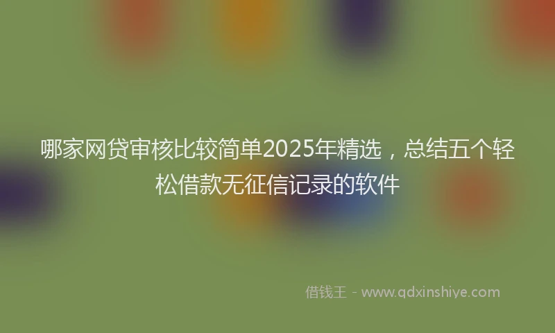 哪家网贷审核比较简单2025年精选，总结五个轻松借款无征信记录的软件